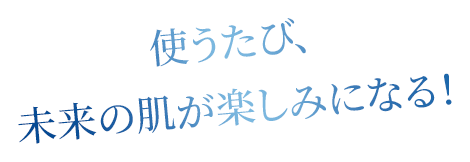 使うたびに、未来の肌が楽しみになる！