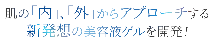 肌の「内」、「外」からアプローチする新発想の美容液ゲルを開発！