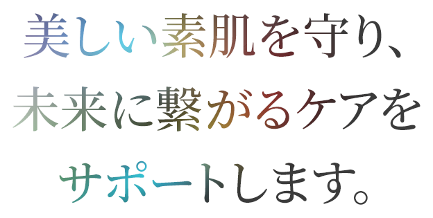 美しい素肌を守り、未来に繋がるケアをサポートします。